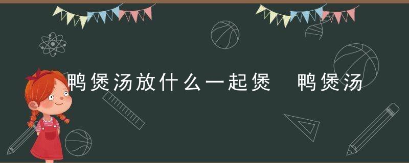 鸭煲汤放什么一起煲 鸭煲汤放什么材料好